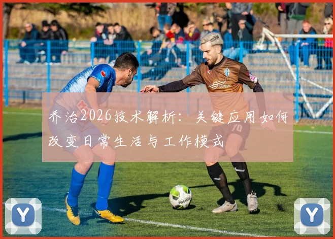 乔治2026技术解析：关键应用如何改变日常生活与工作模式