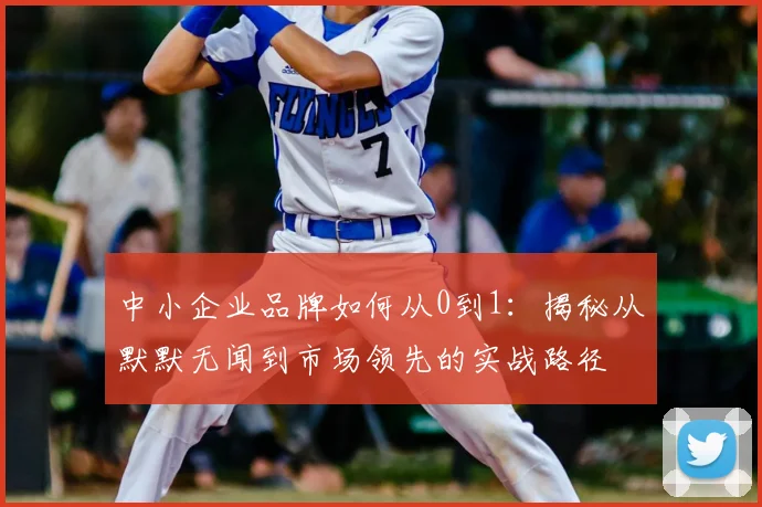 中小企业品牌如何从0到1：揭秘从默默无闻到市场领先的实战路径