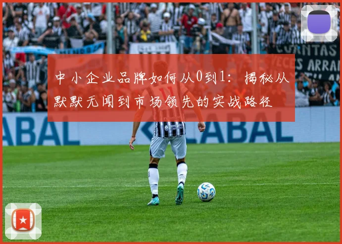 中小企业品牌如何从0到1：揭秘从默默无闻到市场领先的实战路径