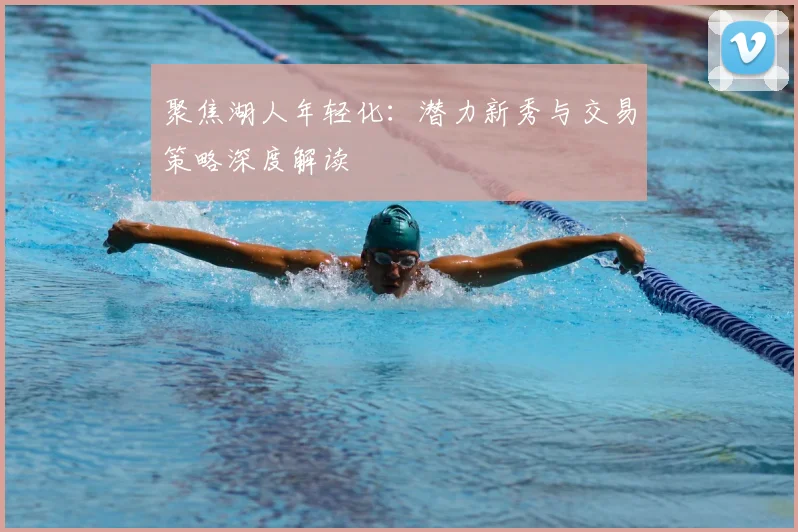 聚焦湖人年轻化:潜力新秀与交易策略深度解读