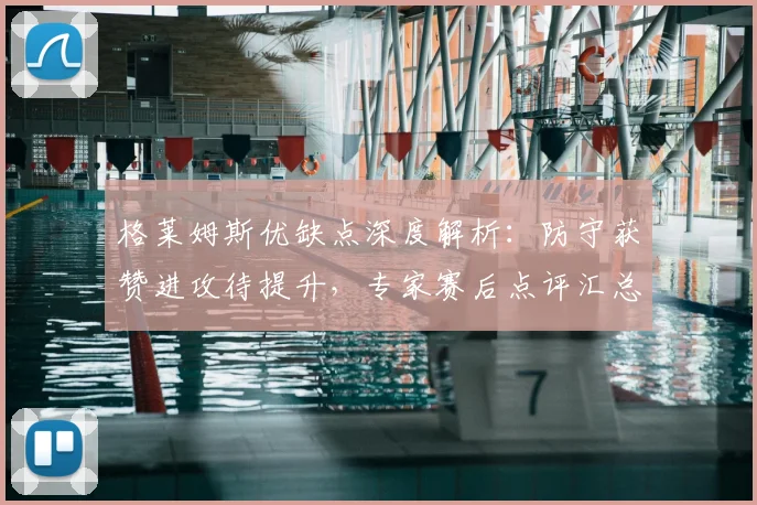 格莱姆斯优缺点深度解析：防守获赞进攻待提升，专家赛后点评汇总