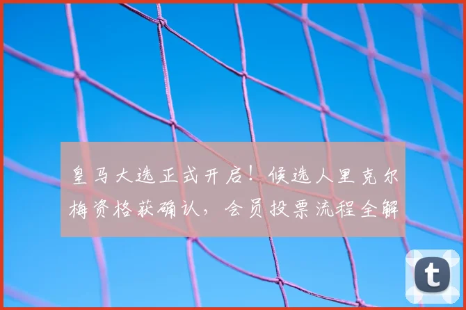 皇马大选正式开启!候选人里克尔梅资格获确认,会员投票流程全解析